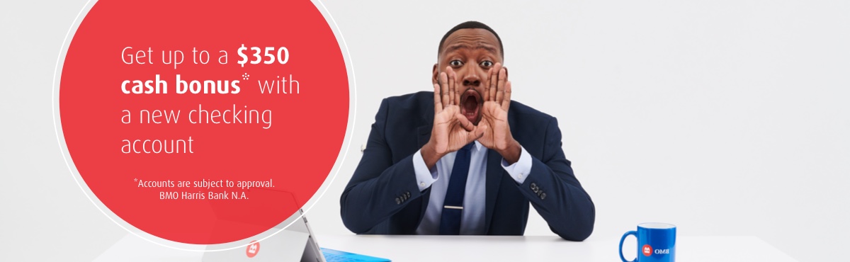 Get up to a $350 cash bonus* with a new checking account. Open your new account in just minutes. * Accounts are subject to approval. BMO Harris Bank N.A