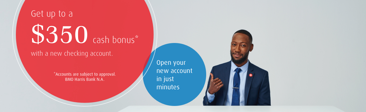 Get up to a $350 cash bonus* with a new checking account. Open your new account in just minutes. * Accounts are subject to approval. BMO Harris Bank N.A